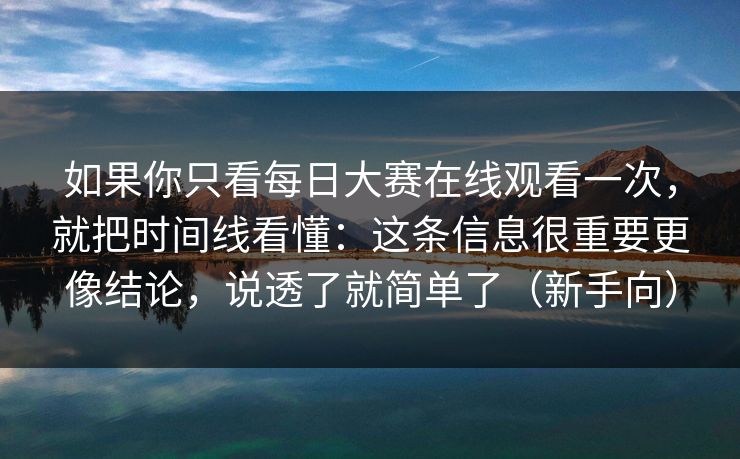 如果你只看<strong>每日大赛</strong>在线观看一次，就把时间线看懂：这条信息很重要更像结论，说透了就简单了（新手向）