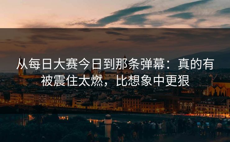 从<strong>每日大赛</strong>今日到那条弹幕：真的有被震住太燃，比想象中更狠