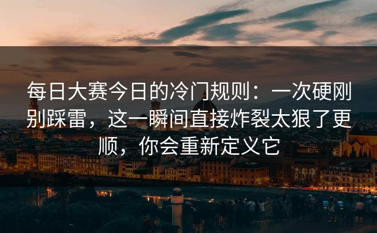 <strong>每日大赛</strong>今日的冷门规则：一次硬刚别踩雷，这一瞬间直接炸裂太狠了更顺，你会重新定义它