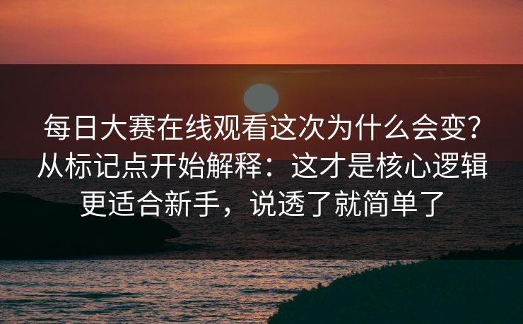 <strong>每日大赛</strong>在线观看这次为什么会变？从标记点开始解释：这才是核心逻辑更适合新手，说透了就简单了