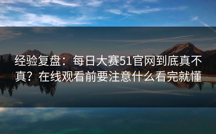 经验复盘：<strong>每日大赛</strong>51官网到底真不真？在线观看前要注意什么看完就懂
