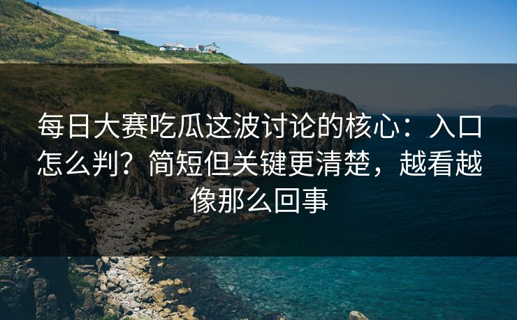 <strong>每日大赛</strong>吃瓜这波讨论的核心：入口怎么判？简短但关键更清楚，越看越像那么回事