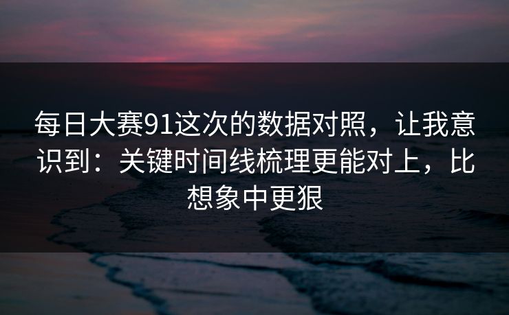 <strong>每日大赛</strong>91这次的数据对照，让我意识到：关键时间线梳理更能对上，比想象中更狠
