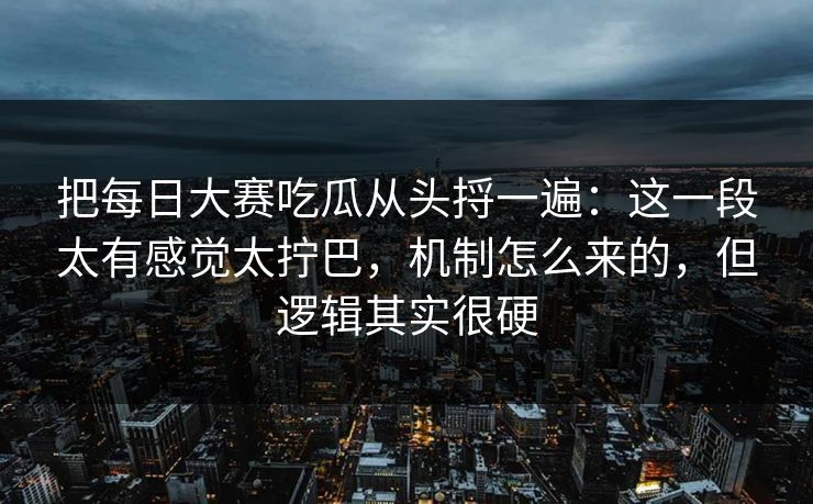 把<strong>每日大赛</strong>吃瓜从头捋一遍：这一段太有感觉太拧巴，机制怎么来的，但逻辑其实很硬