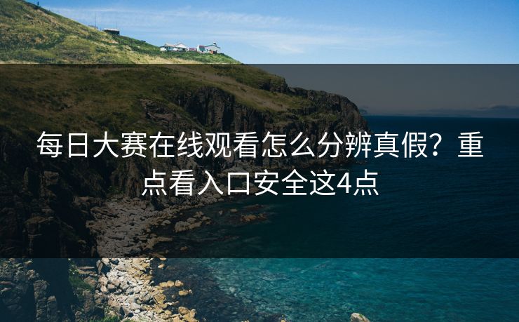 <strong>每日大赛</strong>在线观看怎么分辨真假？重点看入口安全这4点