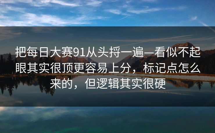 把<strong>每日大赛</strong>91从头捋一遍—看似不起眼其实很顶更容易上分，标记点怎么来的，但逻辑其实很硬
