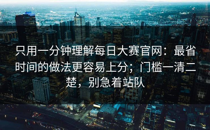 只用一分钟理解<strong>每日大赛</strong>官网：最省时间的做法更容易上分；门槛一清二楚，别急着站队
