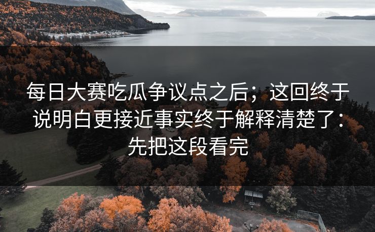 <strong>每日大赛</strong>吃瓜争议点之后；这回终于说明白更接近事实终于解释清楚了：先把这段看完