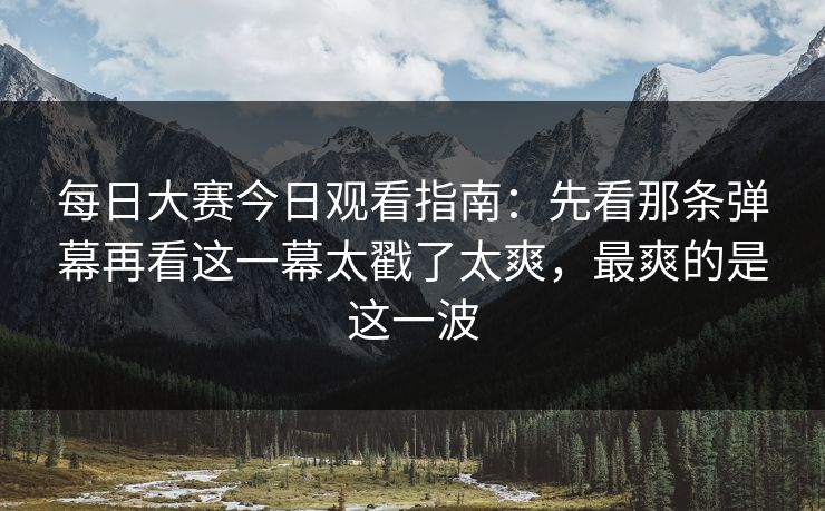 <strong>每日大赛</strong>今日观看指南：先看那条弹幕再看这一幕太戳了太爽，最爽的是这一波