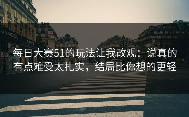 <strong>每日大赛</strong>51的玩法让我改观：说真的有点难受太扎实，结局比你想的更轻