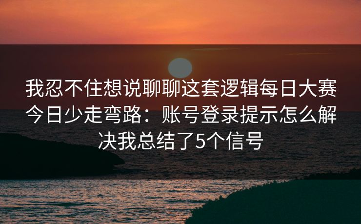 我忍不住想说聊聊这套逻辑<strong>每日大赛</strong>今日少走弯路：账号登录提示怎么解决我总结了5个信号