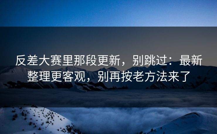 反差大赛里那段更新，别跳过：最新整理更客观，别再按老方法来了