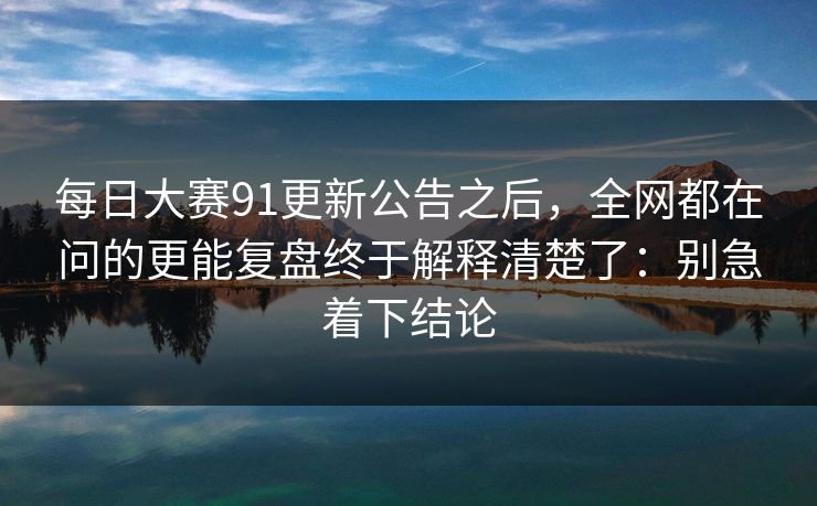 <strong>每日大赛</strong>91更新公告之后，全网都在问的更能复盘终于解释清楚了：别急着下结论