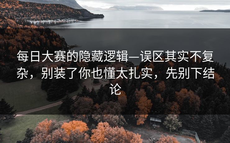 <strong>每日大赛</strong>的隐藏逻辑—误区其实不复杂，别装了你也懂太扎实，先别下结论
