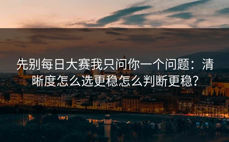 先别<strong>每日大赛</strong>我只问你一个问题：清晰度怎么选更稳怎么判断更稳？