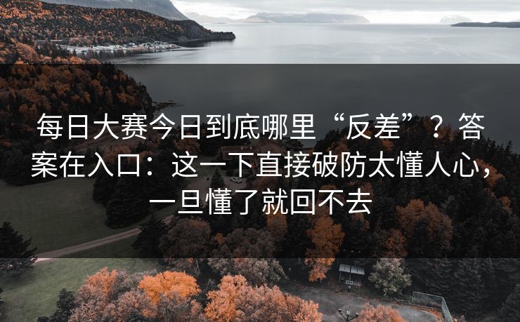 <strong>每日大赛</strong>今日到底哪里“反差”？答案在入口：这一下直接破防太懂人心，一旦懂了就回不去