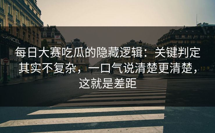 每日大赛吃瓜的隐藏逻辑：关键判定其实不复杂，一口气说清楚更清楚，这就是差距