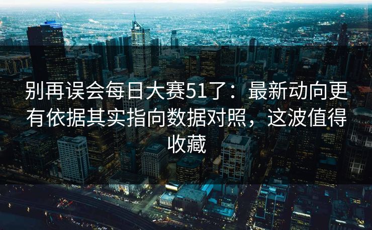 别再误会每日大赛51了：最新动向更有依据其实指向数据对照，这波值得收藏