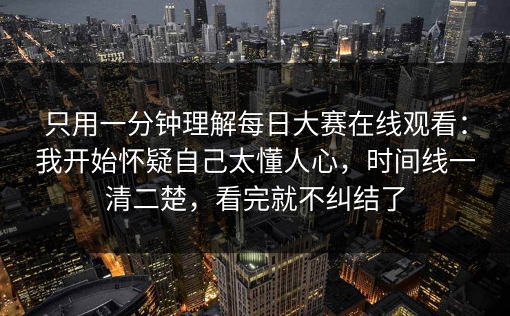 只用一分钟理解<strong>每日大赛</strong>在线观看：我开始怀疑自己太懂人心，时间线一清二楚，看完就不纠结了