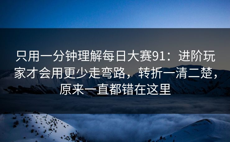 只用一分钟理解<strong>每日大赛</strong>91：进阶玩家才会用更少走弯路，转折一清二楚，原来一直都错在这里