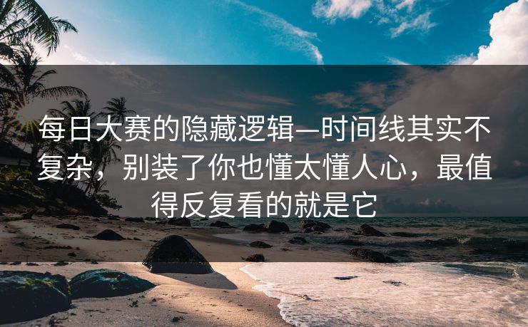 <strong>每日大赛</strong>的隐藏逻辑—时间线其实不复杂，别装了你也懂太懂人心，最值得反复看的就是它
