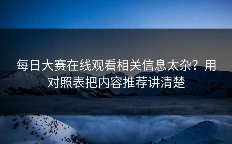 <strong>每日大赛</strong>在线观看相关信息太杂？用对照表把内容推荐讲清楚
