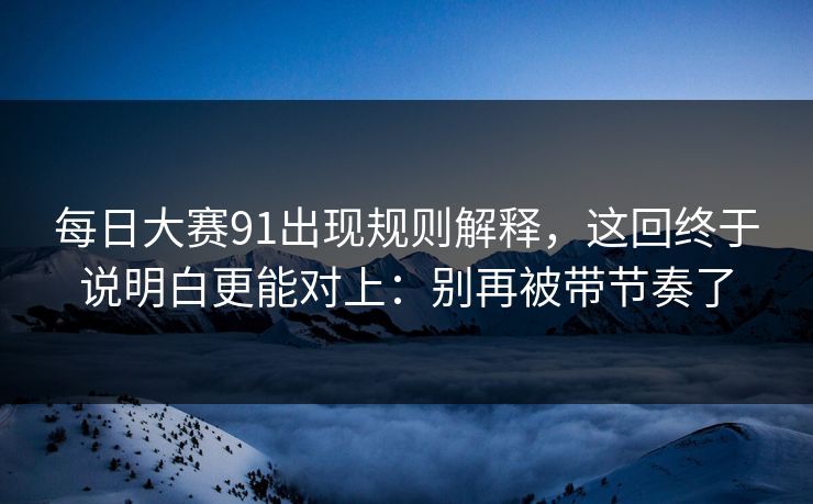每日大赛91出现规则解释，这回终于说明白更能对上：别再被带节奏了