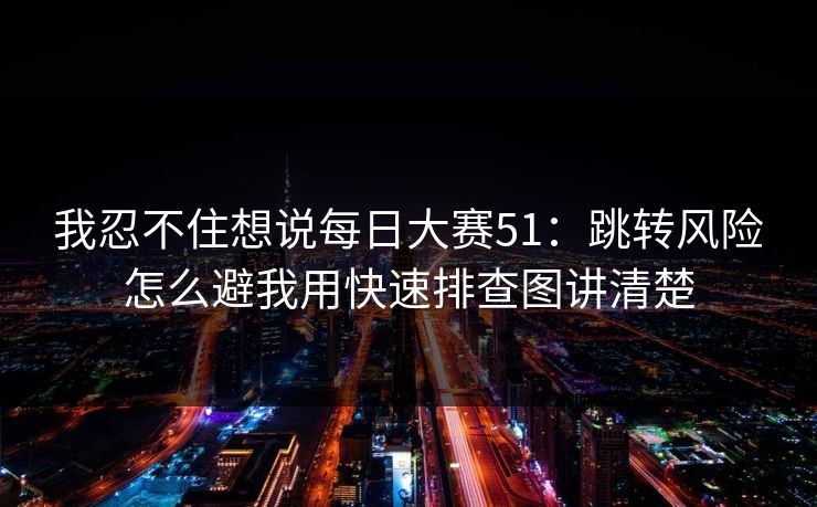 我忍不住想说<strong>每日大赛</strong>51：跳转风险怎么避我用快速排查图讲清楚