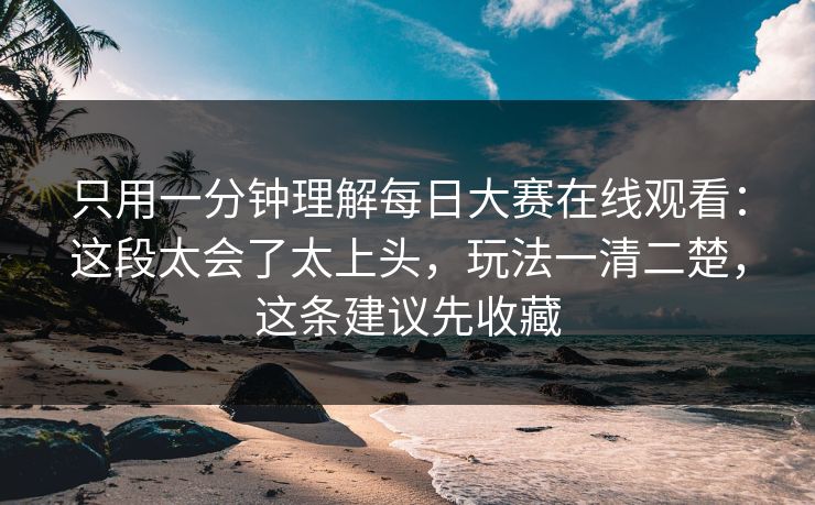 只用一分钟理解<strong>每日大赛</strong>在线观看：这段太会了太上头，玩法一清二楚，这条建议先收藏