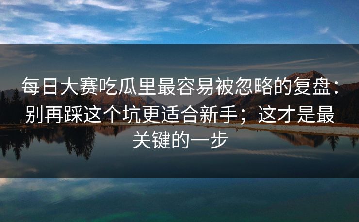 <strong>每日大赛</strong>吃瓜里最容易被忽略的复盘：别再踩这个坑更适合新手；这才是最关键的一步