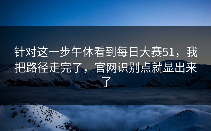 针对这一步午休看到每日大赛51，我把路径走完了，官网识别点就显出来了