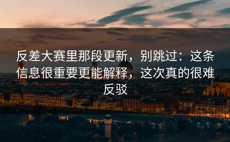 反差大赛里那段更新，别跳过：这条信息很重要更能解释，这次真的很难反驳