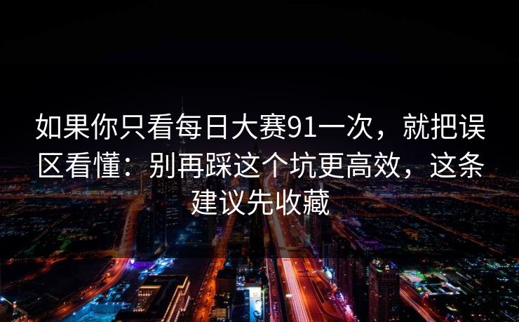 如果你只看<strong>每日大赛</strong>91一次，就把误区看懂：别再踩这个坑更高效，这条建议先收藏