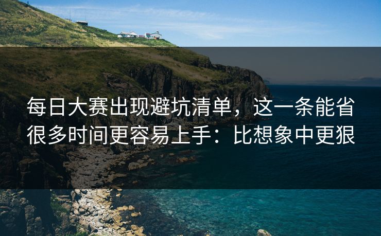 <strong>每日大赛</strong>出现避坑清单，这一条能省很多时间更容易上手：比想象中更狠