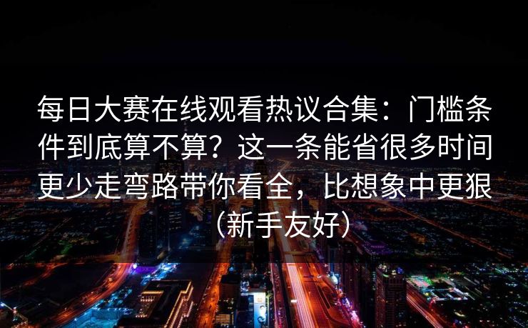 <strong>每日大赛</strong>在线观看热议合集：门槛条件到底算不算？这一条能省很多时间更少走弯路带你看全，比想象中更狠（新手友好）