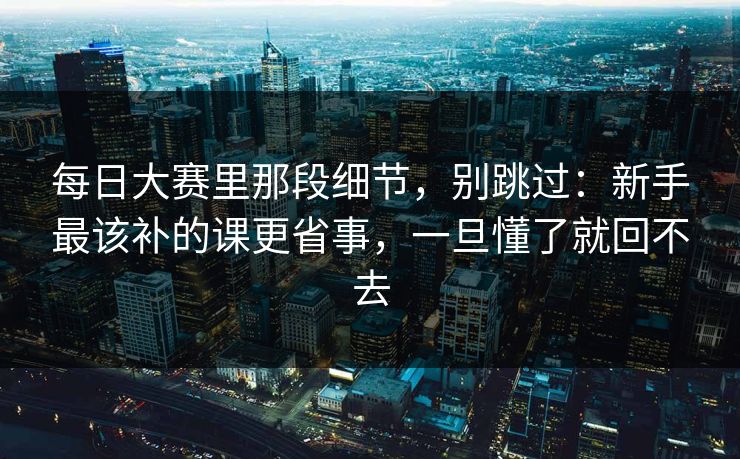 <strong>每日大赛</strong>里那段细节，别跳过：新手最该补的课更省事，一旦懂了就回不去