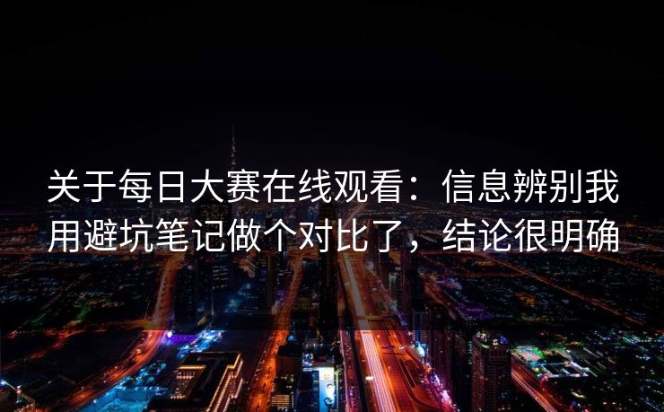 关于<strong>每日大赛</strong>在线观看：信息辨别我用避坑笔记做个对比了，结论很明确