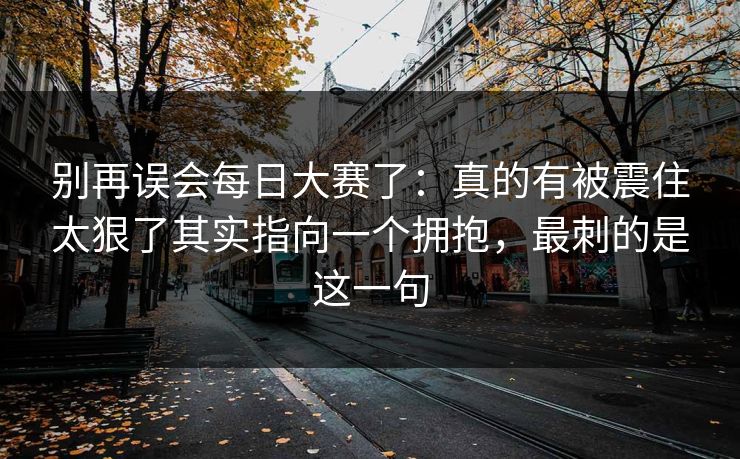 别再误会<strong>每日大赛</strong>了：真的有被震住太狠了其实指向一个拥抱，最刺的是这一句