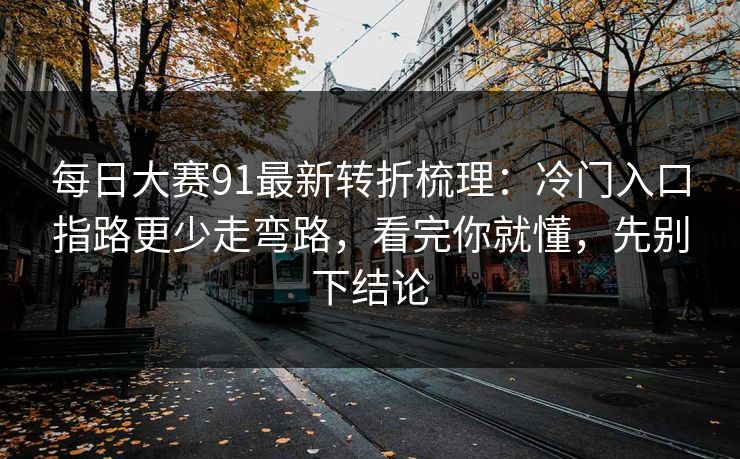 <strong>每日大赛</strong>91最新转折梳理：冷门入口指路更少走弯路，看完你就懂，先别下结论