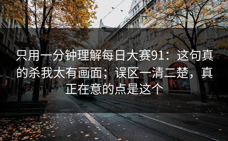 只用一分钟理解<strong>每日大赛</strong>91：这句真的杀我太有画面；误区一清二楚，真正在意的点是这个