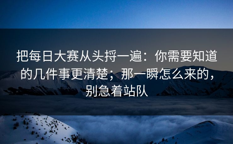 把<strong>每日大赛</strong>从头捋一遍：你需要知道的几件事更清楚；那一瞬怎么来的，别急着站队