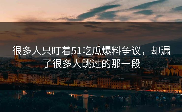 很多人只盯着51吃瓜爆料争议，却漏了很多人跳过的那一段