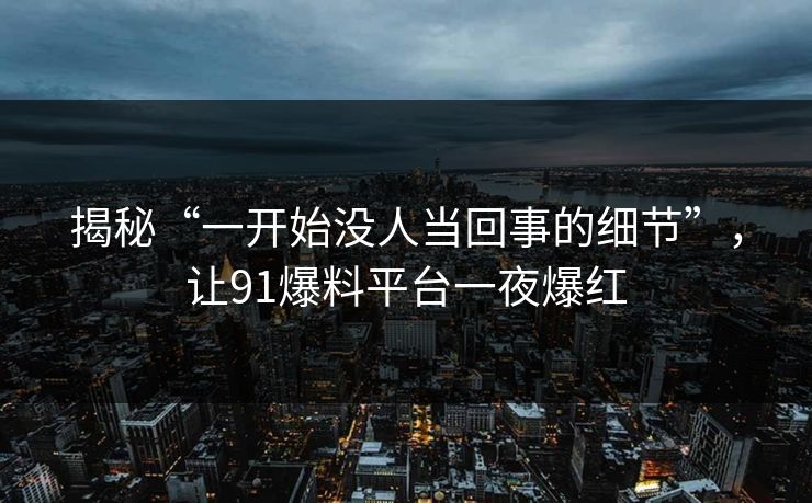 揭秘“一开始没人当回事的细节”，让91爆料平台一夜爆红