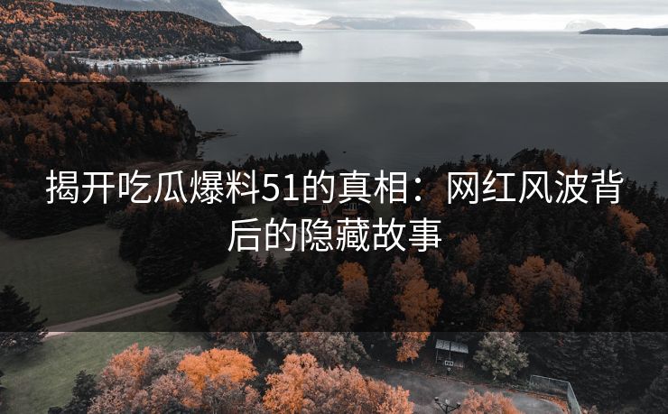揭开吃瓜爆料51的真相：网红风波背后的隐藏故事