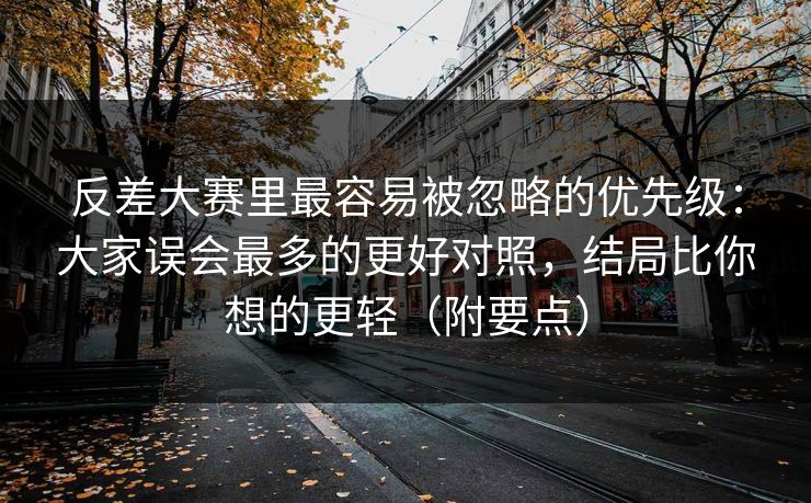 反差大赛里最容易被忽略的优先级：大家误会最多的更好对照，结局比你想的更轻（附要点）