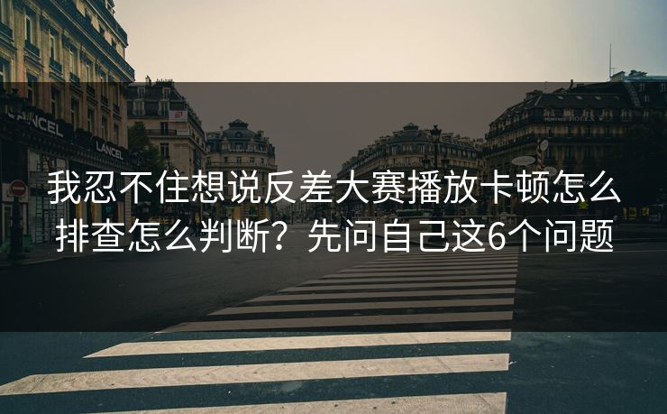 我忍不住想说反差大赛播放卡顿怎么排查怎么判断？先问自己这6个问题